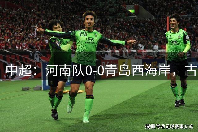 中超：河南队0-0青岛西海岸，古斯塔沃、何超中框
