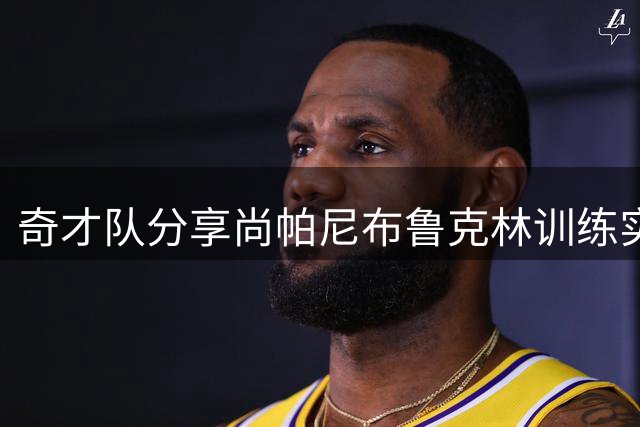 奇才队分享尚帕尼布鲁克林训练实况