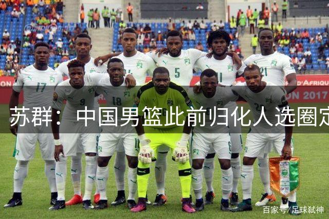 苏群：中国男篮此前归化人选圈定了三个人 但足球归化失败影响了篮球